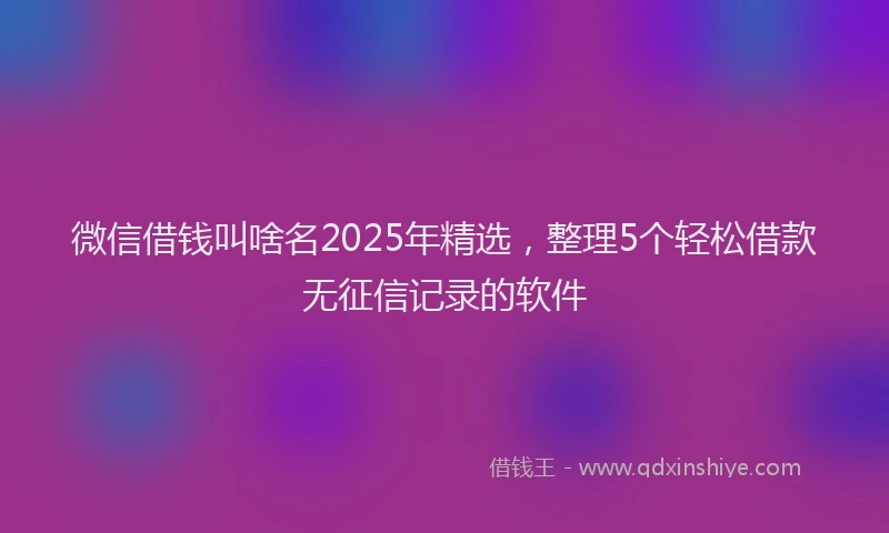 微信借钱叫啥名2025年精选，整理5个轻松借款无征信记录的软件