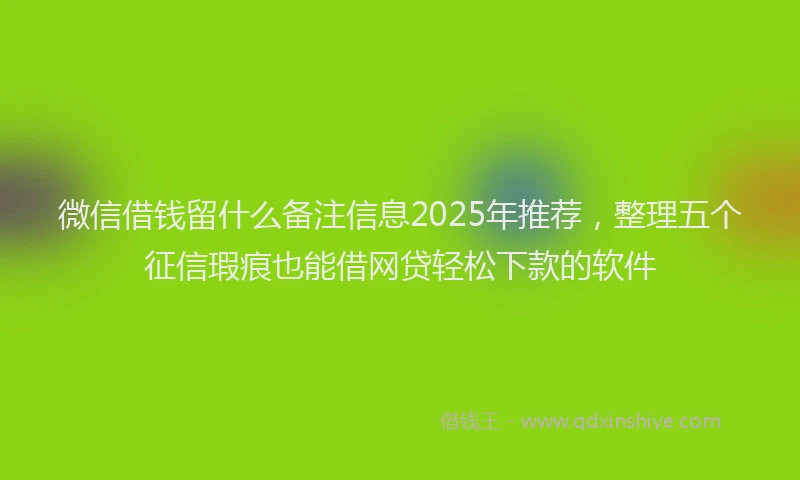 微信借钱留什么备注信息2025年推荐，整理五个征信瑕疵也能借网贷轻松下款的软件