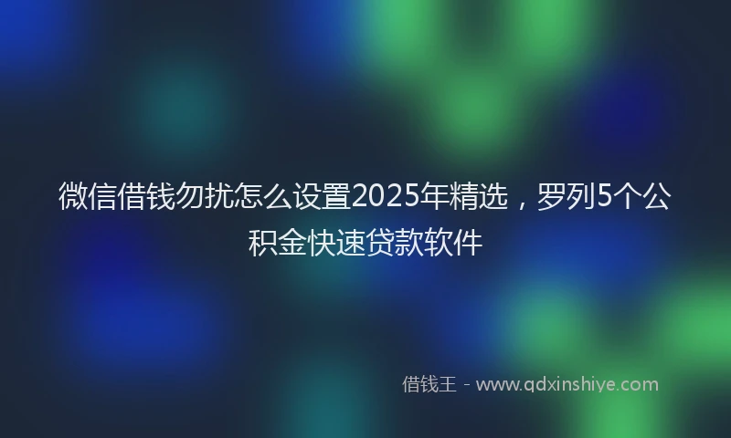 微信借钱勿扰怎么设置2025年精选，罗列5个公积金快速贷款软件