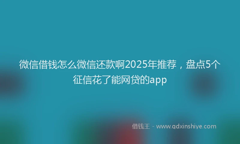 微信借钱怎么微信还款啊2025年推荐，盘点5个征信花了能网贷的app