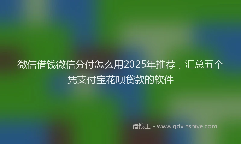 微信借钱微信分付怎么用2025年推荐，汇总五个凭支付宝花呗贷款的软件