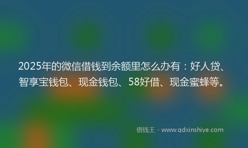 2025年的微信借钱到余额里怎么办有：好人贷、智享宝钱包、现金钱包、58好借、现金蜜蜂等。