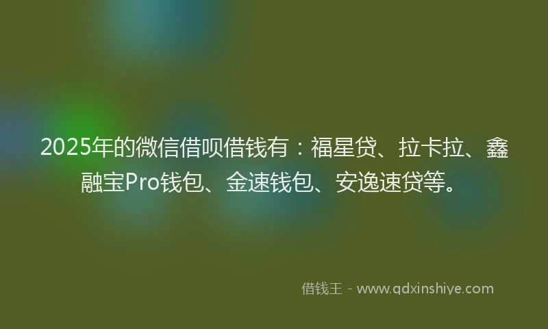 2025年的微信借呗借钱有：福星贷、拉卡拉、鑫融宝Pro钱包、金速钱包、安逸速贷等。