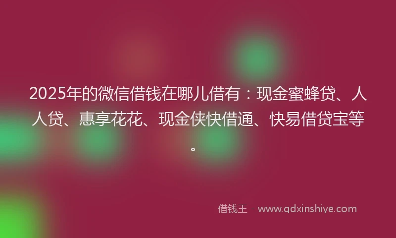 2025年的微信借钱在哪儿借有：现金蜜蜂贷、人人贷、惠享花花、现金侠快借通、快易借贷宝等。