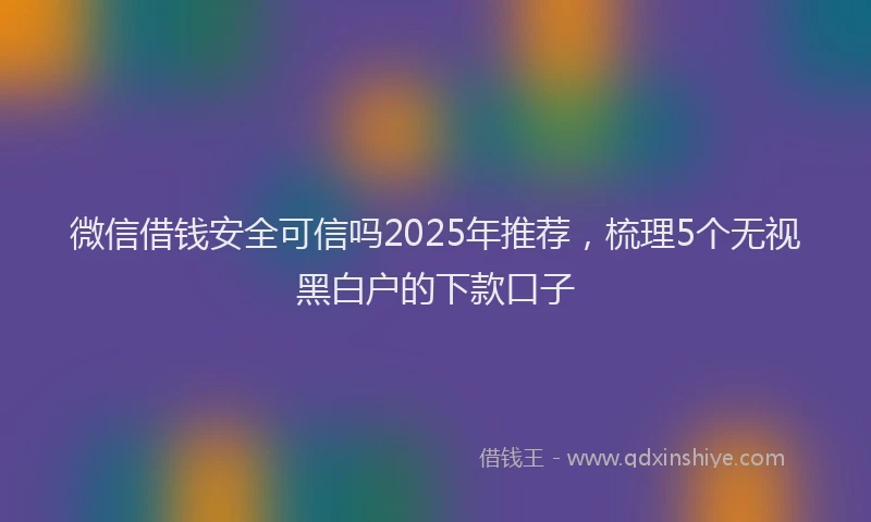微信借钱安全可信吗2025年推荐，梳理5个无视黑白户的下款口子