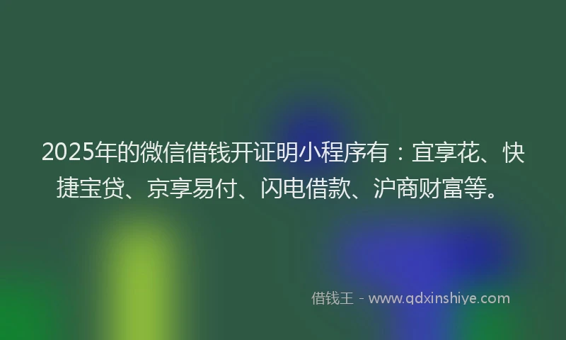 2025年的微信借钱开证明小程序有：宜享花、快捷宝贷、京享易付、闪电借款、沪商财富等。