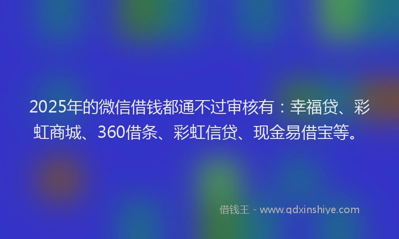 2025年的微信借钱都通不过审核有：幸福贷、彩虹商城、360借条、彩虹信贷、现金易借宝等。