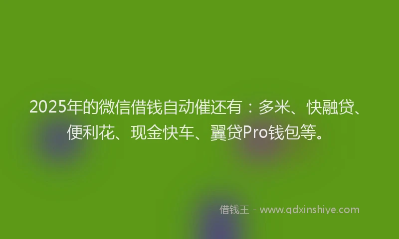 2025年的微信借钱自动催还有：多米、快融贷、便利花、现金快车、翼贷Pro钱包等。
