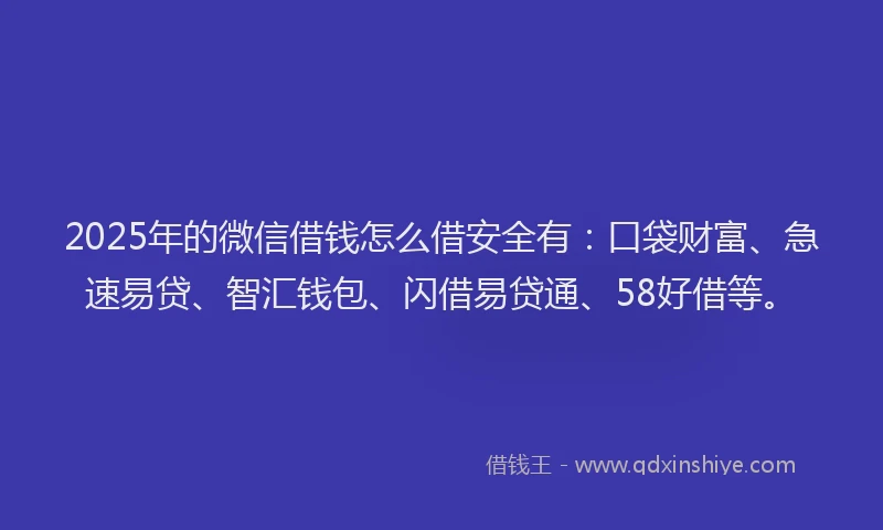 2025年的微信借钱怎么借安全有：口袋财富、急速易贷、智汇钱包、闪借易贷通、58好借等。