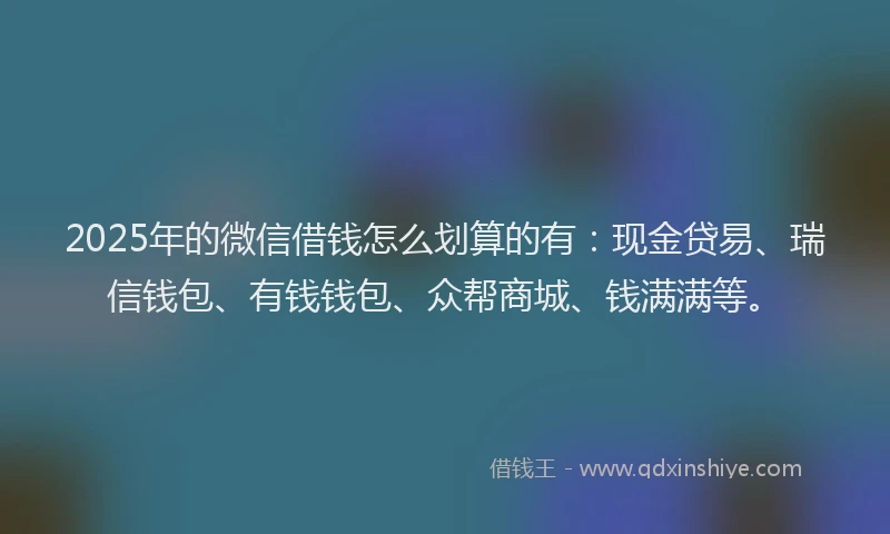 2025年的微信借钱怎么划算的有：现金贷易、瑞信钱包、有钱钱包、众帮商城、钱满满等。