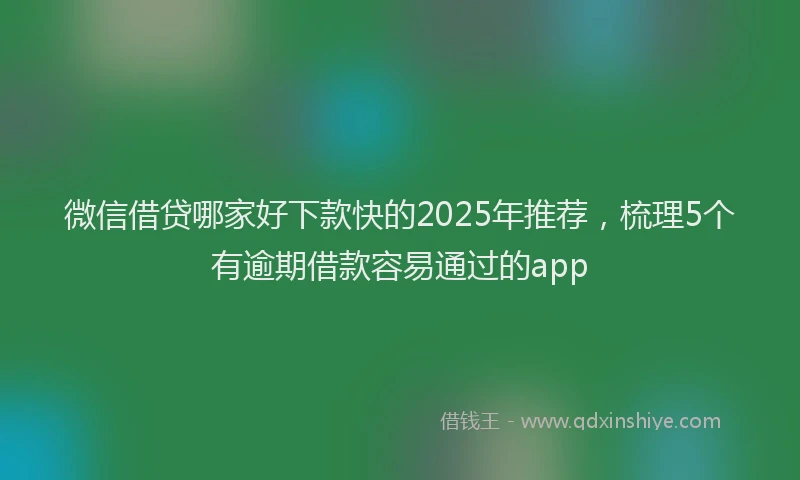 微信借贷哪家好下款快的2025年推荐，梳理5个有逾期借款容易通过的app
