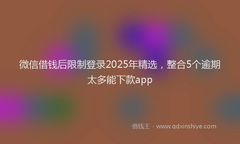 微信借钱后限制登录2025年精选，整合5个逾期太多能下款app