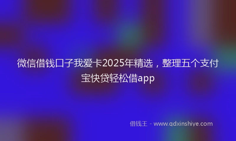 微信借钱口子我爱卡2025年精选，整理五个支付宝快贷轻松借app