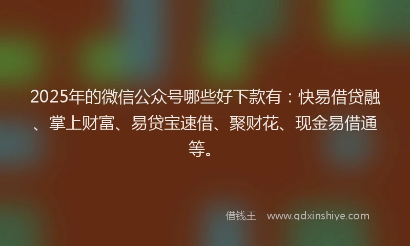 2025年的微信公众号哪些好下款有：快易借贷融、掌上财富、易贷宝速借、聚财花、现金易借通等。