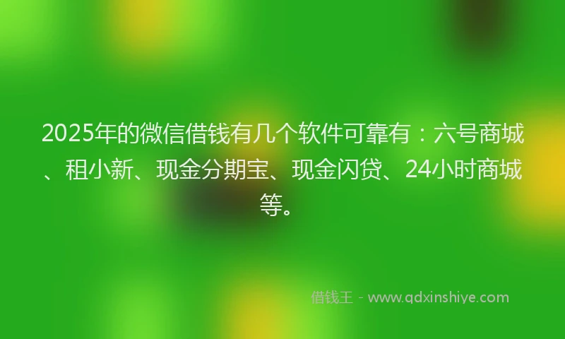 2025年的微信借钱有几个软件可靠有：六号商城、租小新、现金分期宝、现金闪贷、24小时商城等。