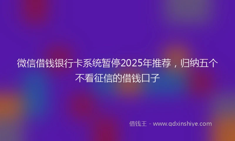 微信借钱银行卡系统暂停2025年推荐，归纳五个不看征信的借钱口子