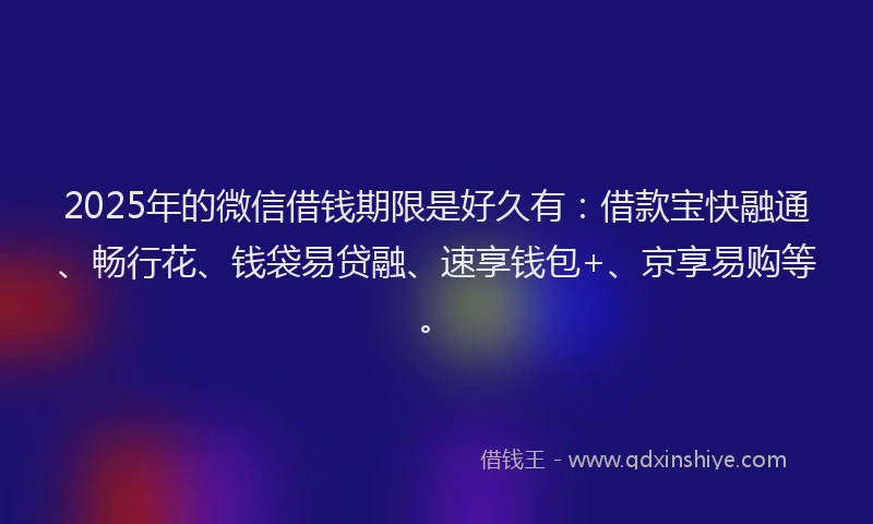 2025年的微信借钱期限是好久有：借款宝快融通、畅行花、钱袋易贷融、速享钱包+、京享易购等。
