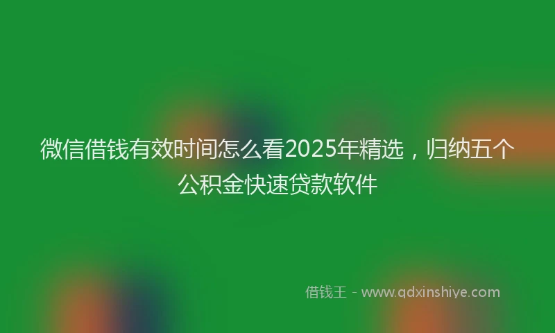 微信借钱有效时间怎么看2025年精选，归纳五个公积金快速贷款软件