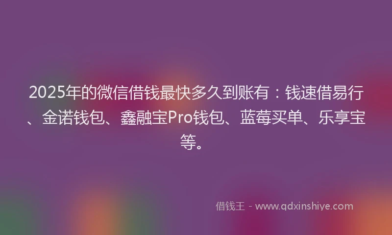 2025年的微信借钱最快多久到账有：钱速借易行、金诺钱包、鑫融宝Pro钱包、蓝莓买单、乐享宝等。