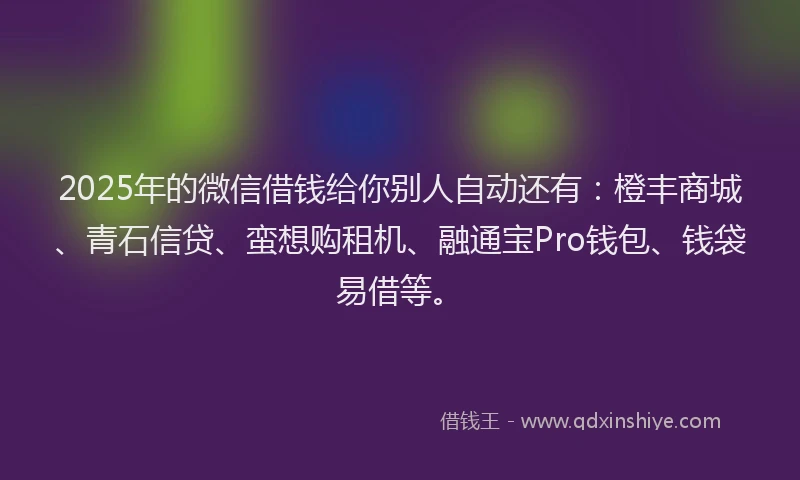 2025年的微信借钱给你别人自动还有：橙丰商城、青石信贷、蛮想购租机、融通宝Pro钱包、钱袋易借等。