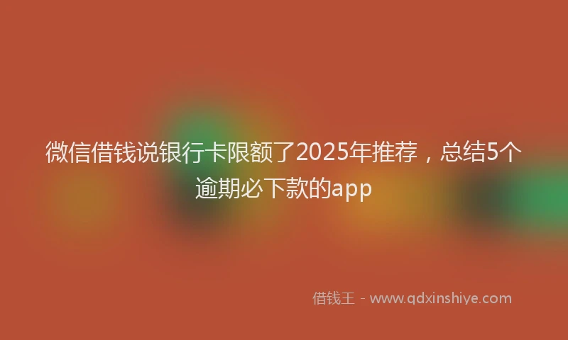 微信借钱说银行卡限额了2025年推荐，总结5个逾期必下款的app