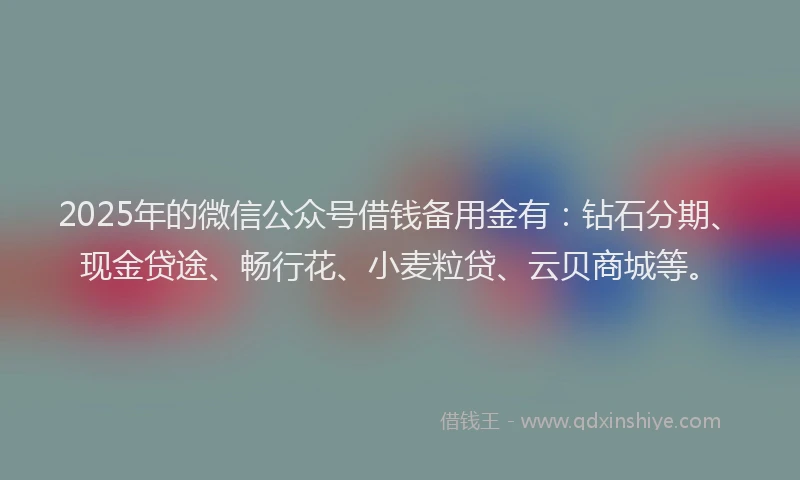 2025年的微信公众号借钱备用金有：钻石分期、现金贷途、畅行花、小麦粒贷、云贝商城等。