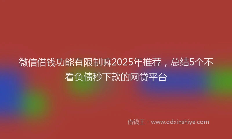 微信借钱功能有限制嘛2025年推荐，总结5个不看负债秒下款的网贷平台