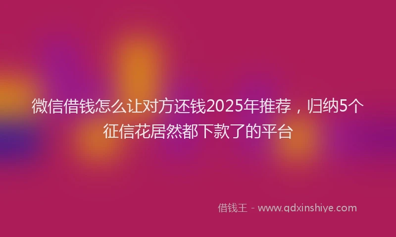 微信借钱怎么让对方还钱2025年推荐，归纳5个征信花居然都下款了的平台