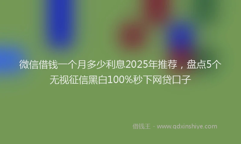 微信借钱一个月多少利息2025年推荐，盘点5个无视征信黑白100%秒下网贷口子