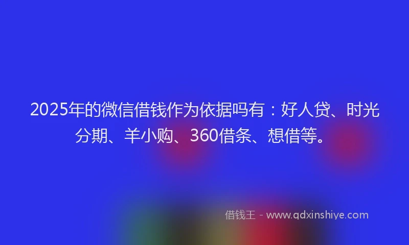 2025年的微信借钱作为依据吗有：好人贷、时光分期、羊小购、360借条、想借等。