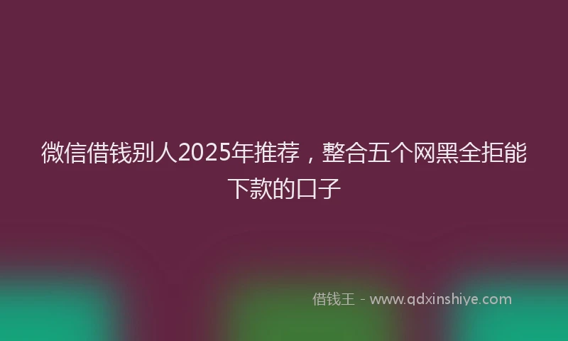 微信借钱别人2025年推荐，整合五个网黑全拒能下款的口子