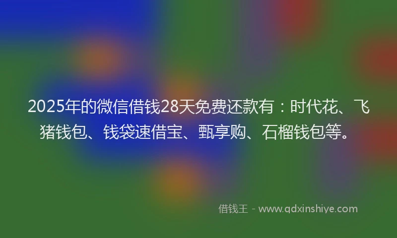 2025年的微信借钱28天免费还款有：时代花、飞猪钱包、钱袋速借宝、甄享购、石榴钱包等。