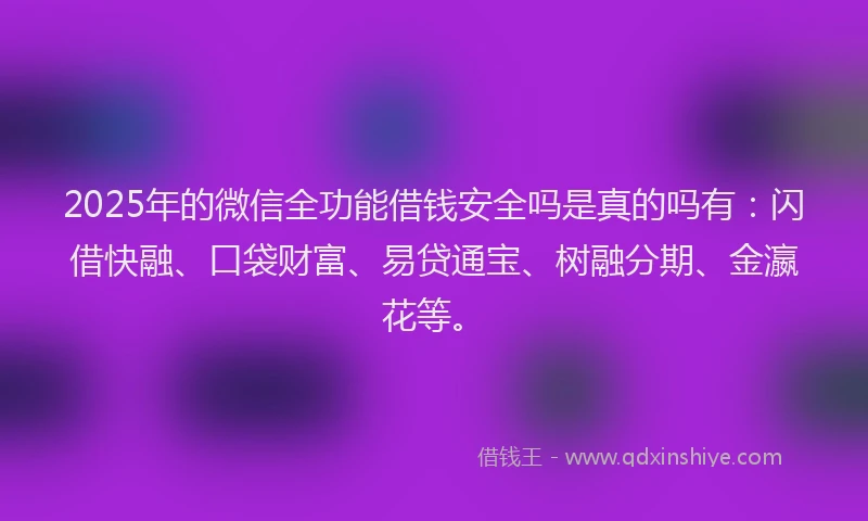2025年的微信全功能借钱安全吗是真的吗有：闪借快融、口袋财富、易贷通宝、树融分期、金瀛花等。