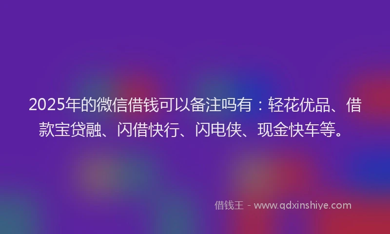2025年的微信借钱可以备注吗有：轻花优品、借款宝贷融、闪借快行、闪电侠、现金快车等。