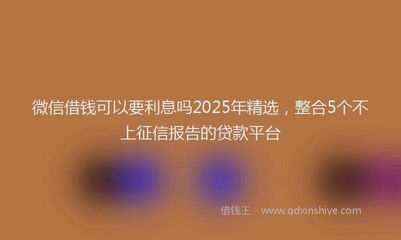 微信借钱可以要利息吗2025年精选，整合5个不上征信报告的贷款平台