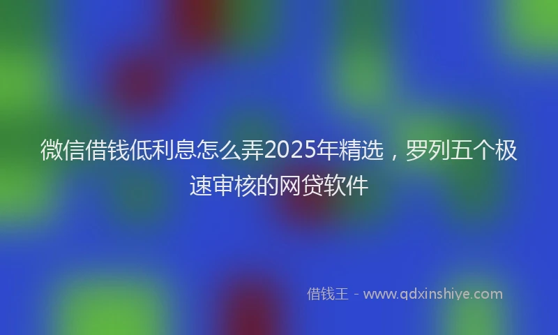 微信借钱低利息怎么弄2025年精选，罗列五个极速审核的网贷软件