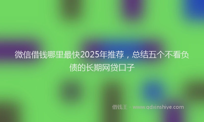 微信借钱哪里最快2025年推荐，总结五个不看负债的长期网贷口子