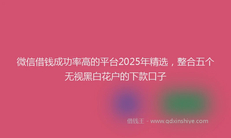 微信借钱成功率高的平台2025年精选，整合五个无视黑白花户的下款口子