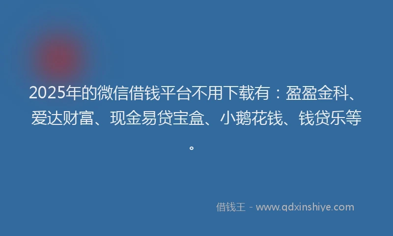 2025年的微信借钱平台不用下载有：盈盈金科、爱达财富、现金易贷宝盒、小鹅花钱、钱贷乐等。