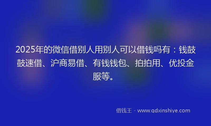 2025年的微信借别人用别人可以借钱吗有：钱鼓鼓速借、沪商易借、有钱钱包、拍拍用、优投金服等。