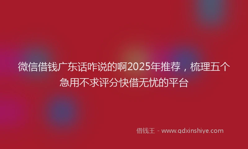 微信借钱广东话咋说的啊2025年推荐，梳理五个急用不求评分快借无忧的平台