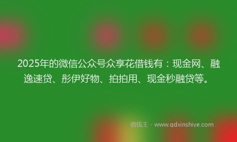 2025年的微信公众号众享花借钱有：现金网、融逸速贷、彤伊好物、拍拍用、现金秒融贷等。