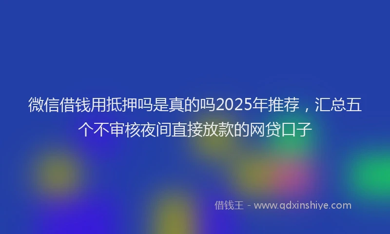 微信借钱用抵押吗是真的吗2025年推荐，汇总五个不审核夜间直接放款的网贷口子