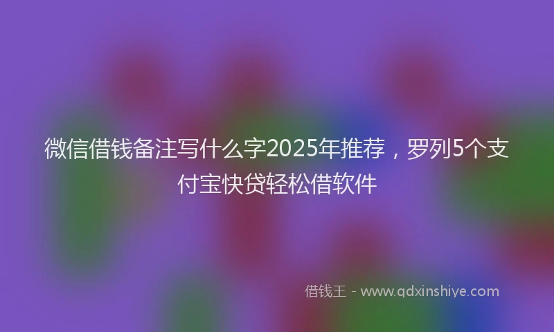 微信借钱备注写什么字2025年推荐，罗列5个支付宝快贷轻松借软件