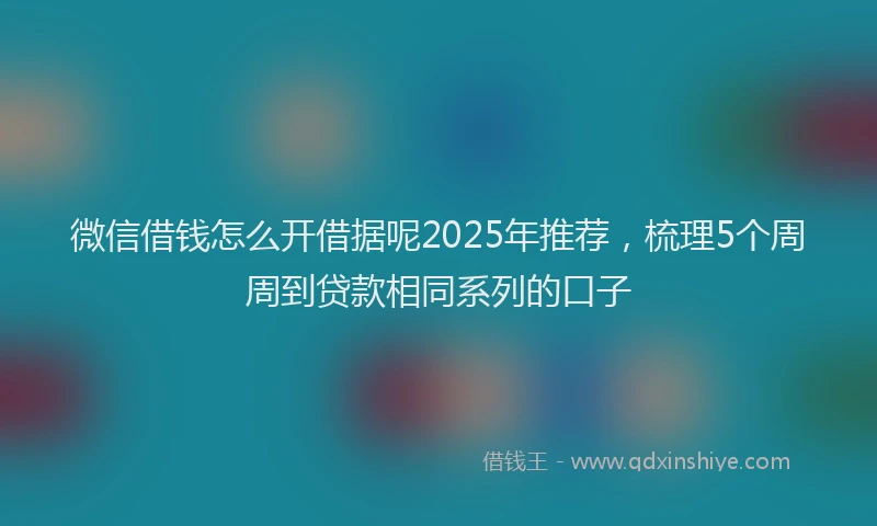 微信借钱怎么开借据呢2025年推荐，梳理5个周周到贷款相同系列的口子