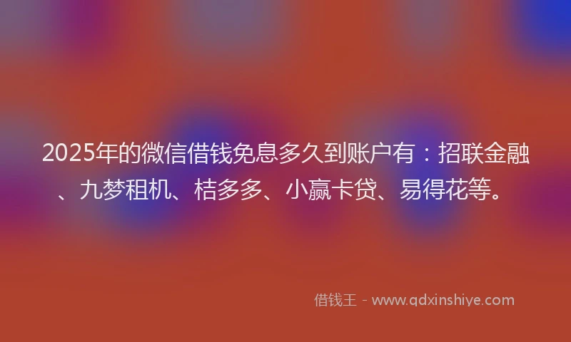 2025年的微信借钱免息多久到账户有：招联金融、九梦租机、桔多多、小赢卡贷、易得花等。