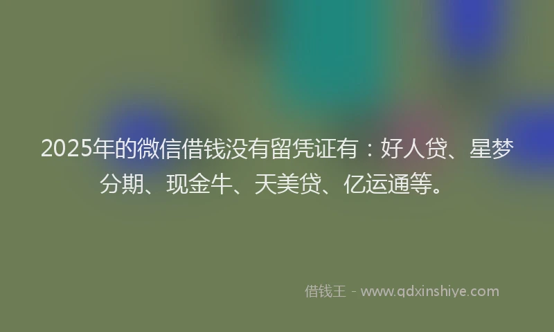 2025年的微信借钱没有留凭证有：好人贷、星梦分期、现金牛、天美贷、亿运通等。