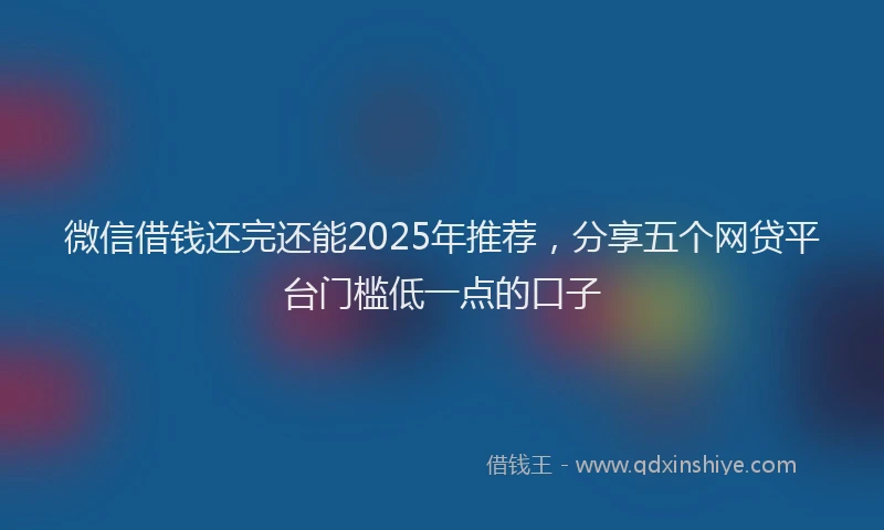 微信借钱还完还能2025年推荐，分享五个网贷平台门槛低一点的口子
