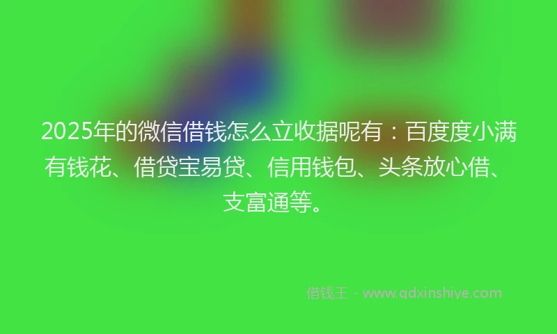2025年的微信借钱怎么立收据呢有：百度度小满有钱花、借贷宝易贷、信用钱包、头条放心借、支富通等。