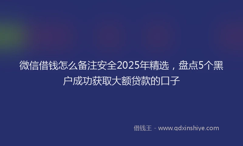 微信借钱怎么备注安全2025年精选，盘点5个黑户成功获取大额贷款的口子